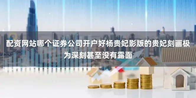 配资网站哪个证券公司开户好杨贵妃影版的贵妃刻画极为深刻甚至没有露面