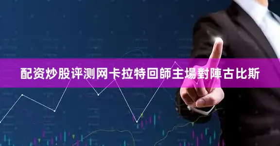 配资炒股评测网卡拉特回師主場對陣古比斯
