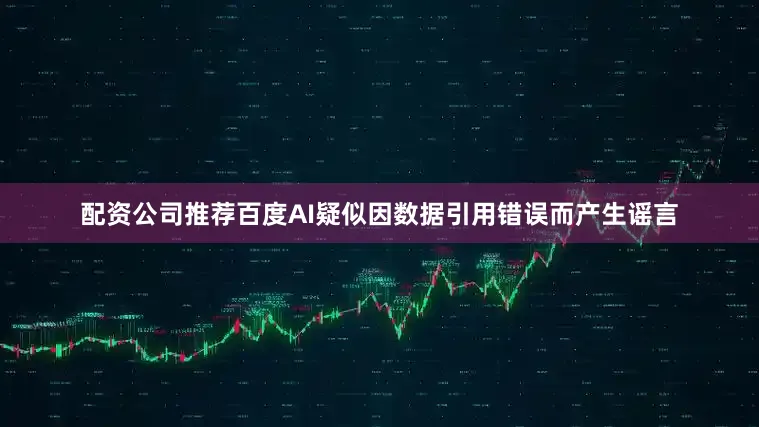 配资公司推荐百度AI疑似因数据引用错误而产生谣言