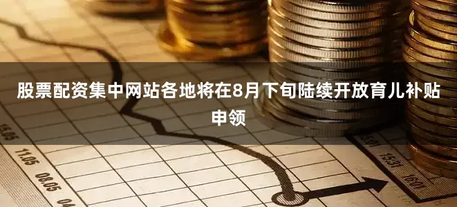 股票配资集中网站各地将在8月下旬陆续开放育儿补贴申领