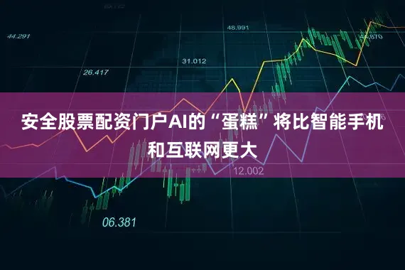 安全股票配资门户AI的“蛋糕”将比智能手机和互联网更大