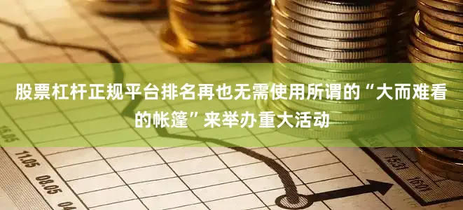 股票杠杆正规平台排名再也无需使用所谓的“大而难看的帐篷”来举办重大活动