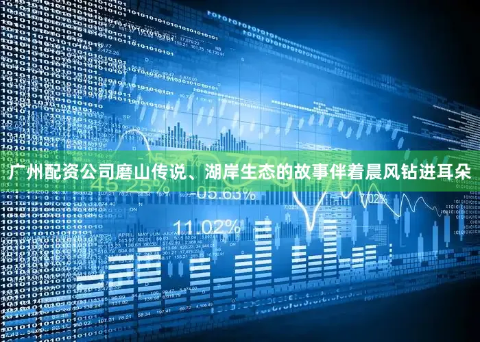 广州配资公司磨山传说、湖岸生态的故事伴着晨风钻进耳朵