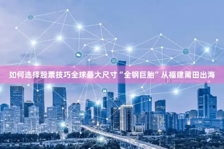 如何选择股票技巧全球最大尺寸“全钢巨胎”从福建莆田出海