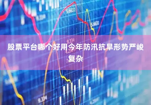 股票平台哪个好用今年防汛抗旱形势严峻复杂