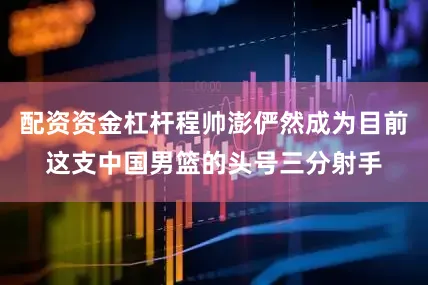 配资资金杠杆程帅澎俨然成为目前这支中国男篮的头号三分射手