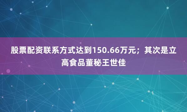 股票配资联系方式达到150.66万元；其次是立高食品董秘王世佳