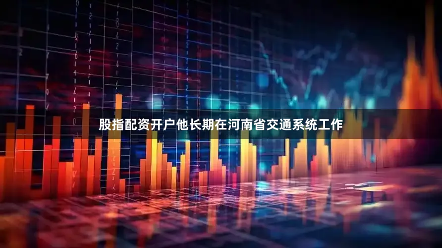 股指配资开户他长期在河南省交通系统工作