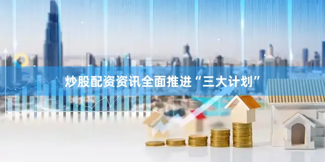 炒股配资资讯全面推进“三大计划”