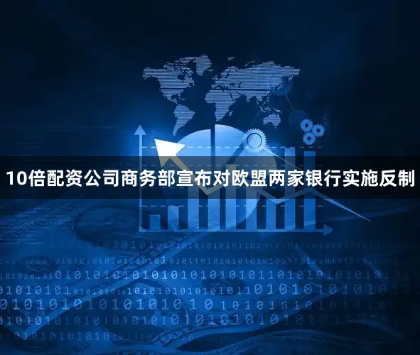 10倍配资公司商务部宣布对欧盟两家银行实施反制