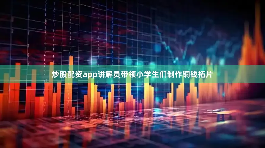 炒股配资app讲解员带领小学生们制作铜钱拓片