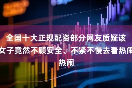 全国十大正规配资部分网友质疑该女子竟然不顾安全、不紧不慢去看热闹