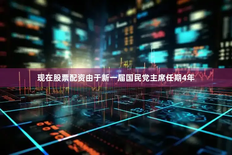 现在股票配资由于新一届国民党主席任期4年