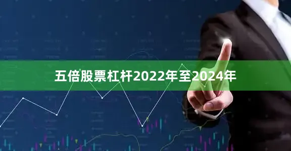 五倍股票杠杆2022年至2024年