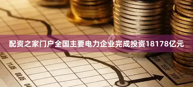 配资之家门户全国主要电力企业完成投资18178亿元