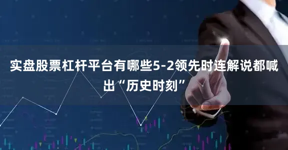实盘股票杠杆平台有哪些5-2领先时连解说都喊出“历史时刻”