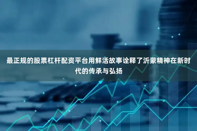 最正规的股票杠杆配资平台用鲜活故事诠释了沂蒙精神在新时代的传承与弘扬