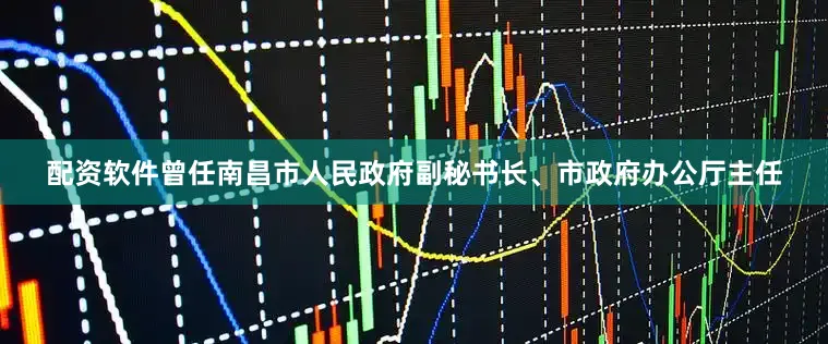 配资软件曾任南昌市人民政府副秘书长、市政府办公厅主任