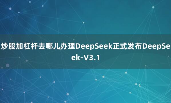 炒股加杠杆去哪儿办理DeepSeek正式发布DeepSeek-V3.1