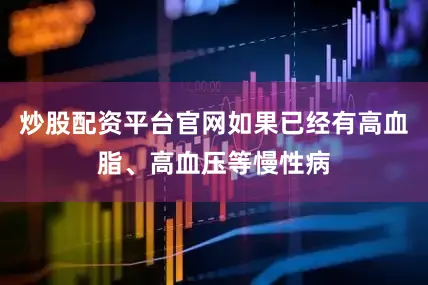 炒股配资平台官网如果已经有高血脂、高血压等慢性病