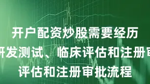 开户配资炒股需要经历复杂的研发测试、临床评估和注册审批流程