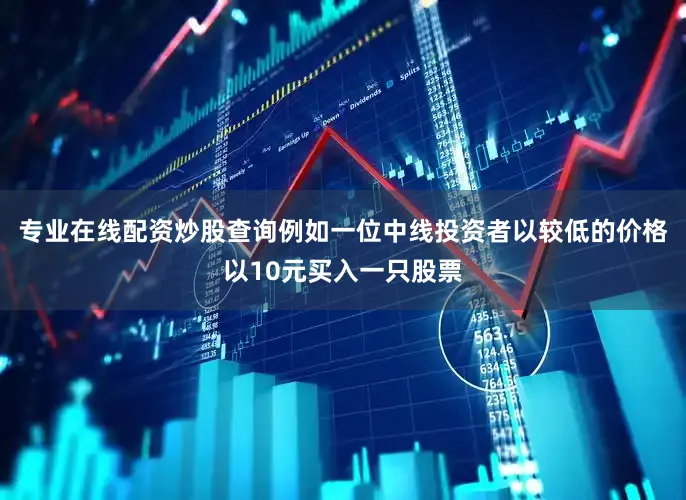 专业在线配资炒股查询例如一位中线投资者以较低的价格以10元买入一只股票