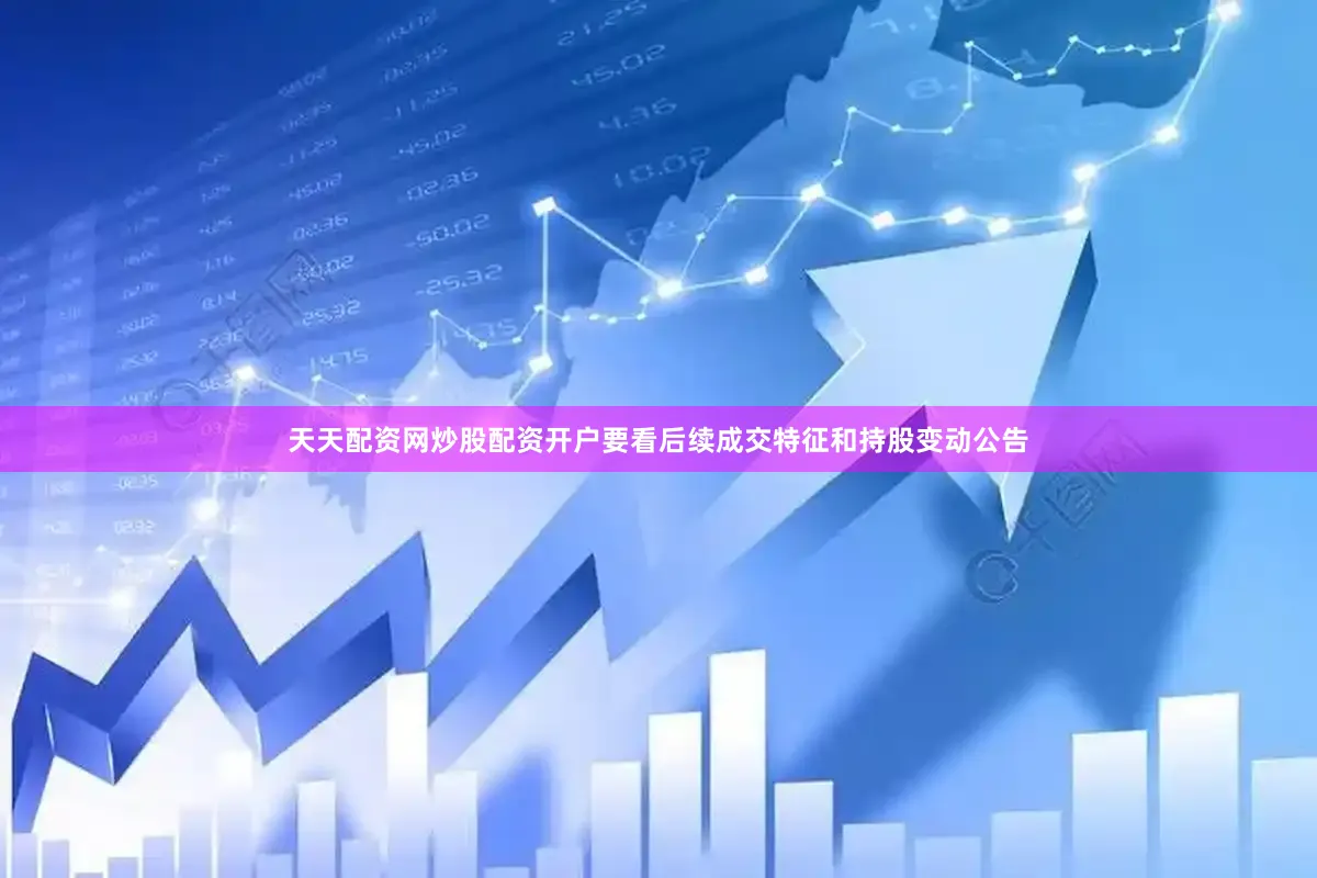 天天配资网炒股配资开户要看后续成交特征和持股变动公告