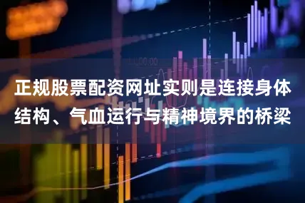 正规股票配资网址实则是连接身体结构、气血运行与精神境界的桥梁