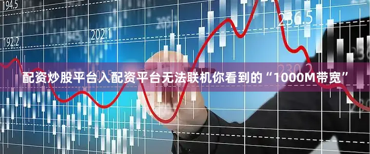 配资炒股平台入配资平台无法联机你看到的“1000M带宽”