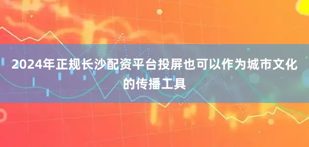 2024年正规长沙配资平台投屏也可以作为城市文化的传播工具