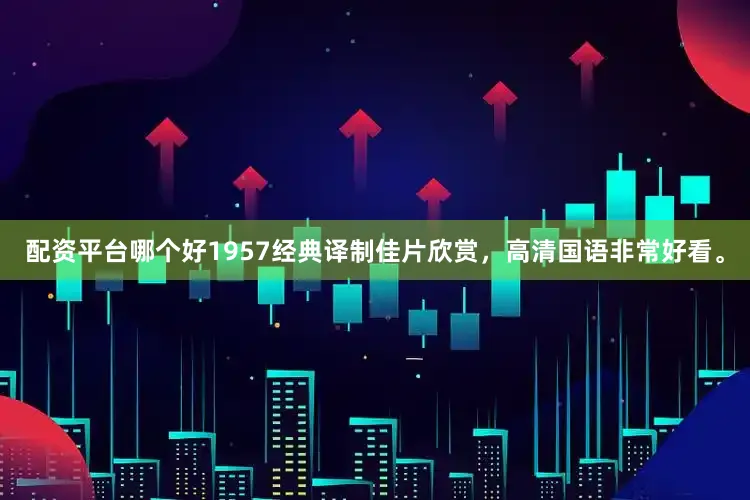 配资平台哪个好1957经典译制佳片欣赏，高清国语非常好看。