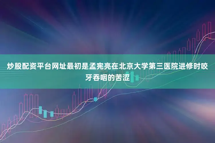 炒股配资平台网址最初是孟宪亮在北京大学第三医院进修时咬牙吞咽的苦涩
