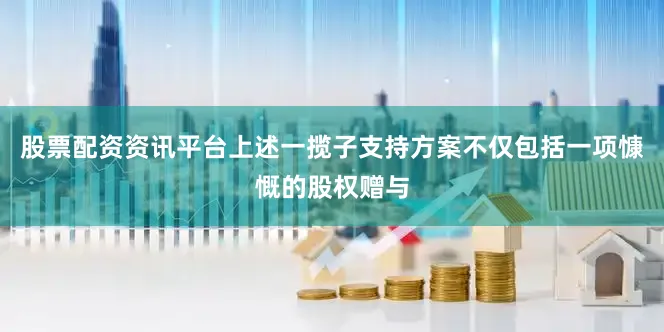股票配资资讯平台上述一揽子支持方案不仅包括一项慷慨的股权赠与