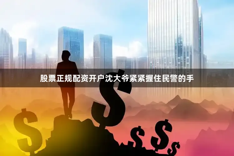 股票正规配资开户沈大爷紧紧握住民警的手