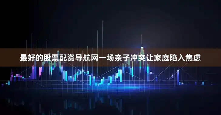 最好的股票配资导航网一场亲子冲突让家庭陷入焦虑