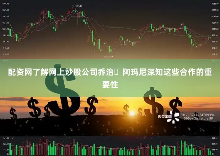 配资网了解网上炒股公司　　乔治・阿玛尼深知这些合作的重要性