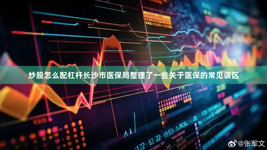 炒股怎么配杠杆长沙市医保局整理了一些关于医保的常见误区