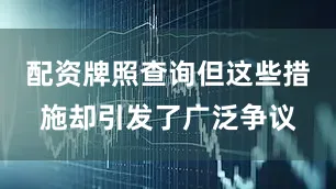 配资牌照查询但这些措施却引发了广泛争议