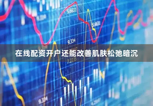 在线配资开户还能改善肌肤松弛暗沉