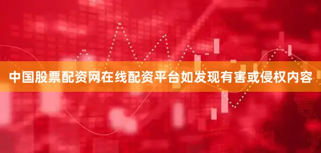 中国股票配资网在线配资平台如发现有害或侵权内容