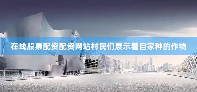 在线股票配资配资网站村民们展示着自家种的作物