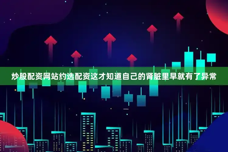 炒股配资网站约选配资这才知道自己的肾脏里早就有了异常