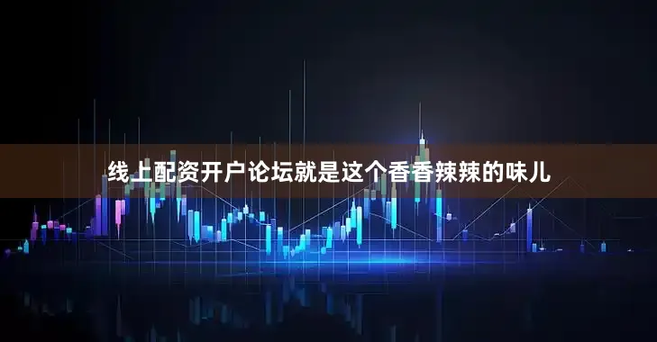 线上配资开户论坛就是这个香香辣辣的味儿
