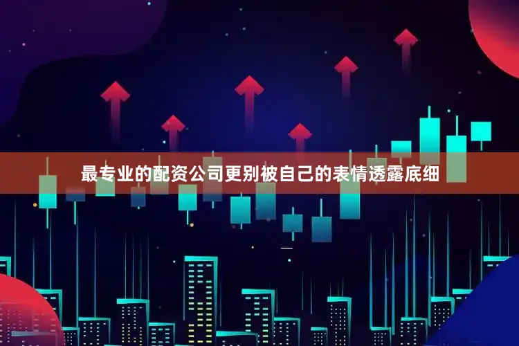 最专业的配资公司更别被自己的表情透露底细