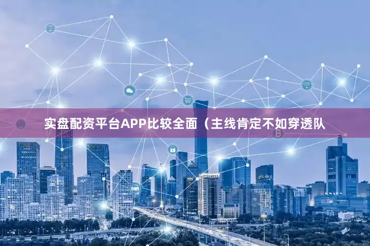 实盘配资平台APP比较全面（主线肯定不如穿透队