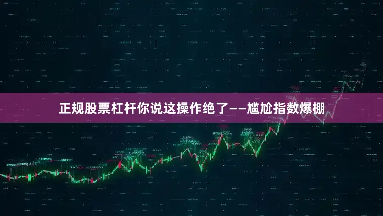 正规股票杠杆你说这操作绝了——尴尬指数爆棚